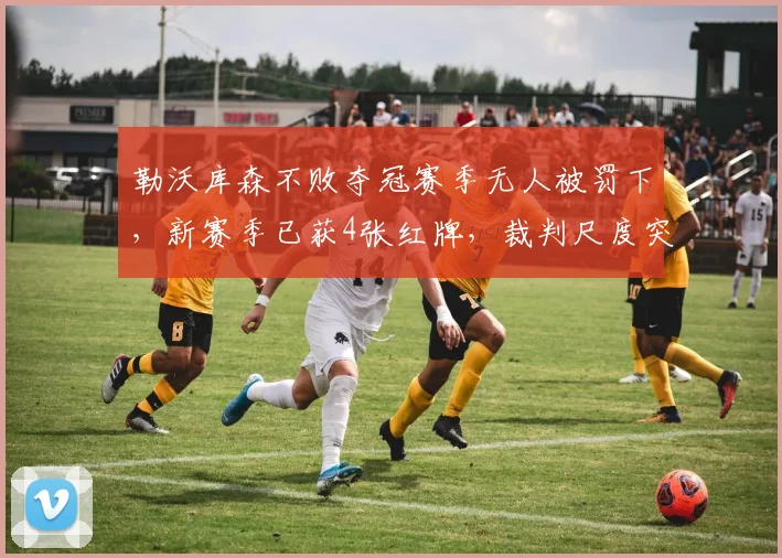 勒沃库森不败夺冠赛季无人被罚下,新赛季已获4张红牌,裁判尺度突变