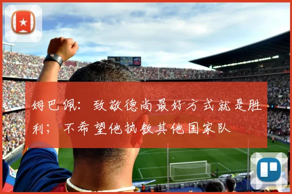 姆巴佩：致敬德尚最好方式就是胜利；不希望他执教其他国家队