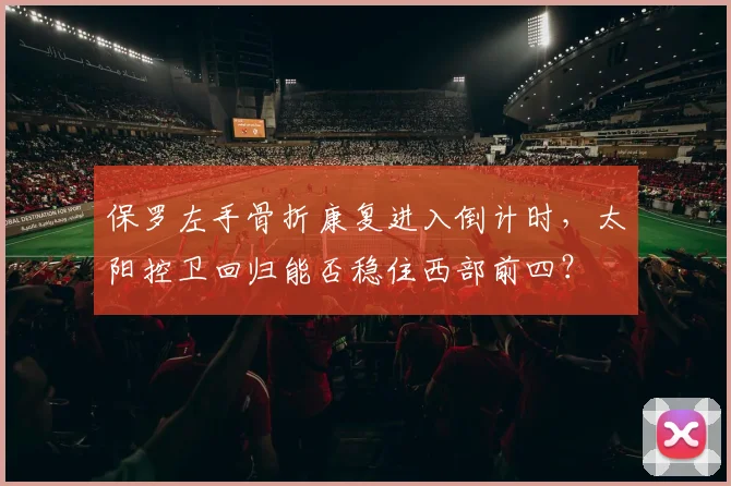 保罗左手骨折康复进入倒计时，太阳控卫回归能否稳住西部前四？