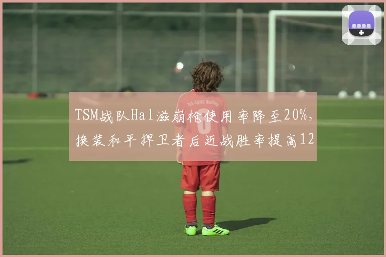 TSM战队Hal滋崩枪使用率降至20%,换装和平捍卫者后近战胜率提高12%