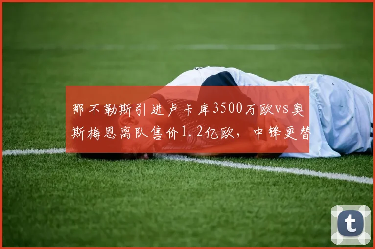 那不勒斯引进卢卡库3500万欧vs奥斯梅恩离队售价1.2亿欧，中锋更替净赚8500万