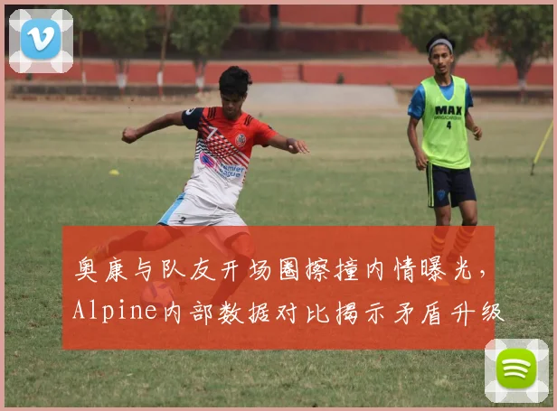 奥康与队友开场圈擦撞内情曝光,Alpine内部数据对比揭示矛盾升级