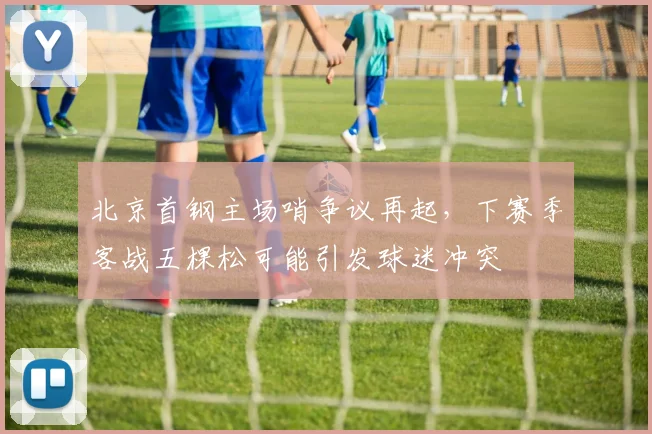 北京首钢主场哨争议再起，下赛季客战五棵松可能引发球迷冲突