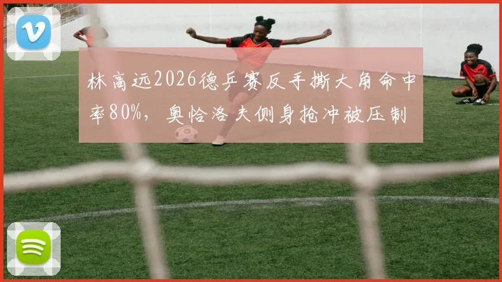 林高远2026德乒赛反手撕大角命中率80%，奥恰洛夫侧身抢冲被压制
