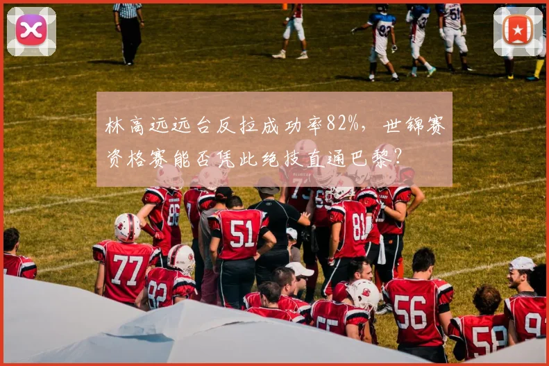 林高远远台反拉成功率82%，世锦赛资格赛能否凭此绝技直通巴黎？