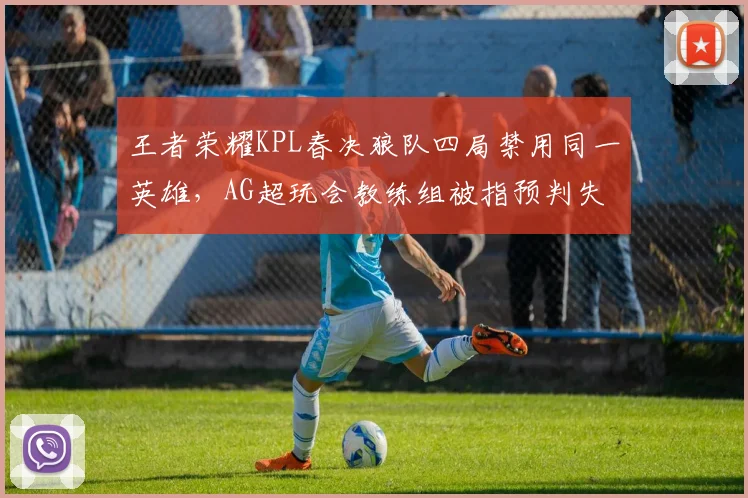 王者荣耀KPL春决狼队四局禁用同一英雄,AG超玩会教练组被指预判失误