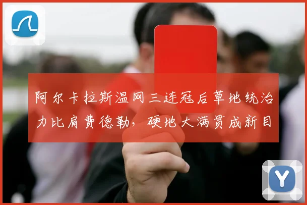 阿尔卡拉斯温网三连冠后草地统治力比肩费德勒,硬地大满贯成新目标